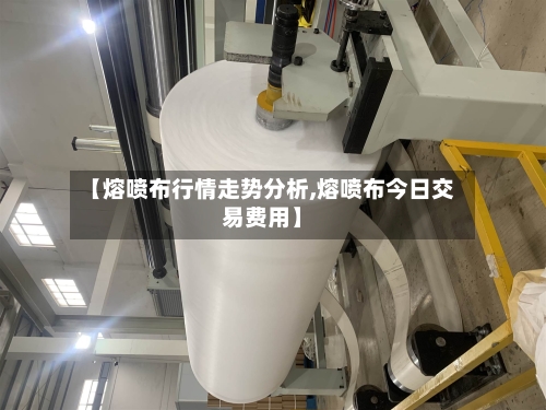 【熔喷布行情走势分析,熔喷布今日交易费用】-第2张图片
