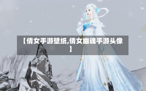 【倩女手游壁纸,倩女幽魂手游头像】