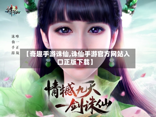 【奇趣手游诛仙,诛仙手游官方网站入口正版下载】