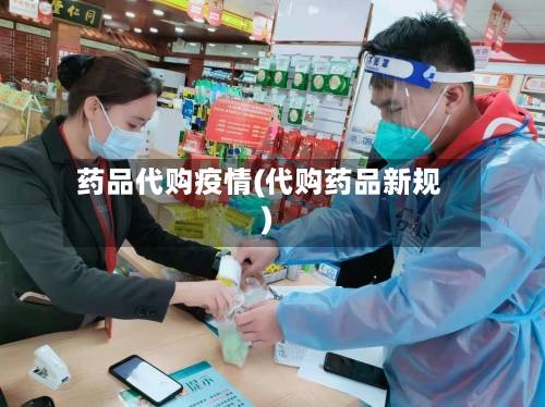 药品代购疫情(代购药品新规)-第2张图片