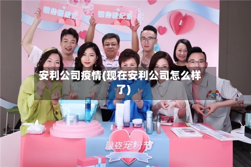 安利公司疫情(现在安利公司怎么样了)-第3张图片