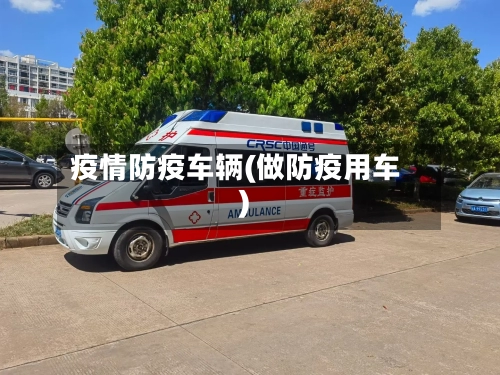 疫情防疫车辆(做防疫用车)-第2张图片