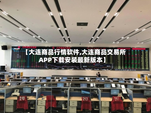 【大连商品行情软件,大连商品交易所APP下载安装最新版本】-第3张图片