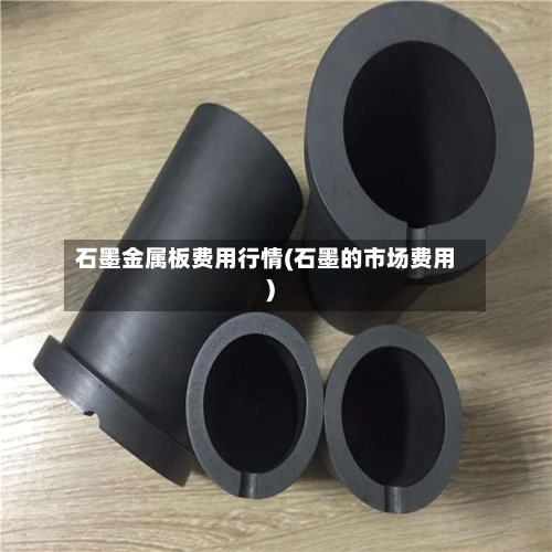 石墨金属板费用行情(石墨的市场费用)-第2张图片