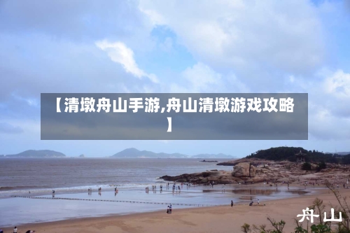 【清墩舟山手游,舟山清墩游戏攻略】-第2张图片