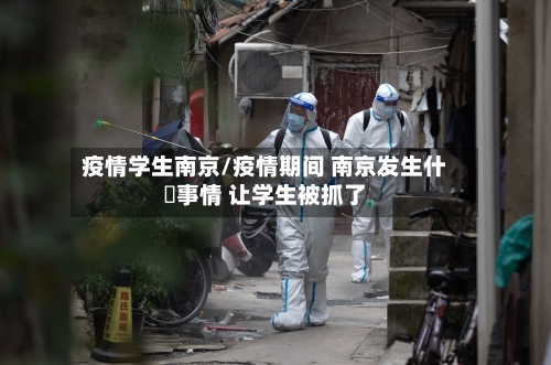 疫情学生南京/疫情期间 南京发生什麼事情 让学生被抓了