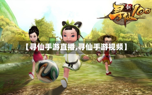【寻仙手游直播,寻仙手游视频】-第2张图片