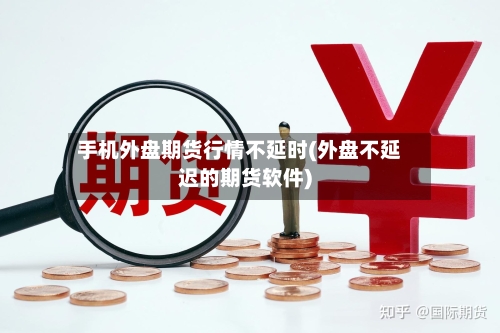 手机外盘期货行情不延时(外盘不延迟的期货软件)-第3张图片