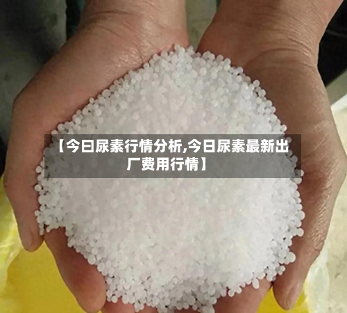 【今曰尿素行情分析,今日尿素最新出厂费用行情】-第3张图片