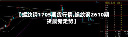 【螺纹钢1705期货行情,螺纹钢2610期货最新走势】-第2张图片