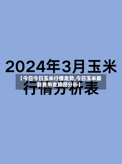 【今日今日玉米行情走势,今日玉米最新费用走势图分析】