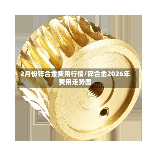 2月份锌合金费用行情/锌合金2026年费用走势图-第2张图片