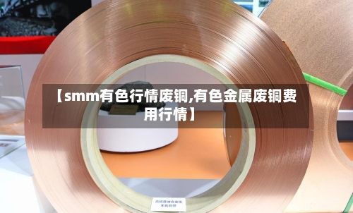 【smm有色行情废铜,有色金属废铜费用行情】