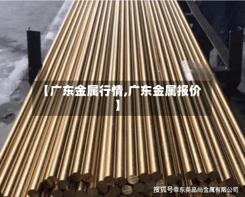 【广东金属行情,广东金属报价】-第2张图片