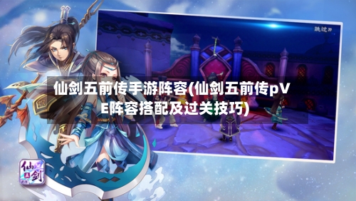 仙剑五前传手游阵容(仙剑五前传pVE阵容搭配及过关技巧)-第2张图片