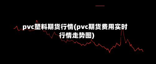 pvc塑料期货行情(pvc期货费用实时行情走势图)-第2张图片