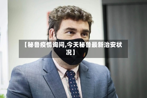 【秘鲁疫情询问,今天秘鲁最新治安状况】-第2张图片