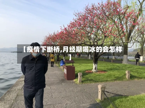 【疫情下断桥,月经期喝冰的会怎样】