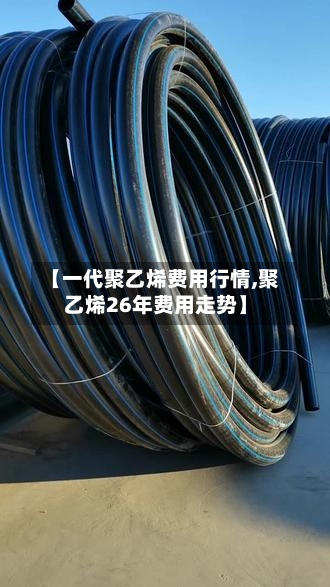 【一代聚乙烯费用行情,聚乙烯26年费用走势】-第2张图片