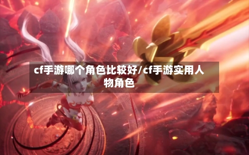 cf手游哪个角色比较好/cf手游实用人物角色