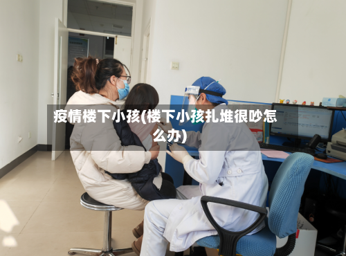 疫情楼下小孩(楼下小孩扎堆很吵怎么办)