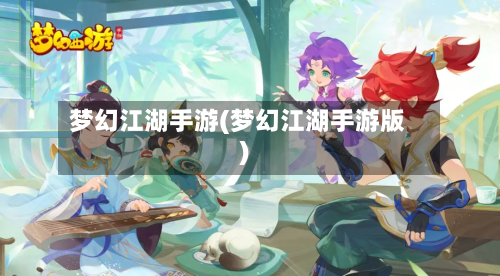 梦幻江湖手游(梦幻江湖手游版)-第2张图片