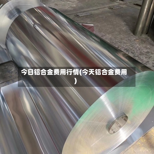 今日铝合金费用行情(今天铝合金费用)-第3张图片