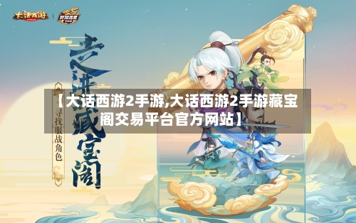 【大话西游2手游,大话西游2手游藏宝阁交易平台官方网站】-第2张图片
