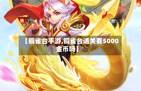 【铜雀台手游,铜雀台通关要5000金币吗】-第3张图片
