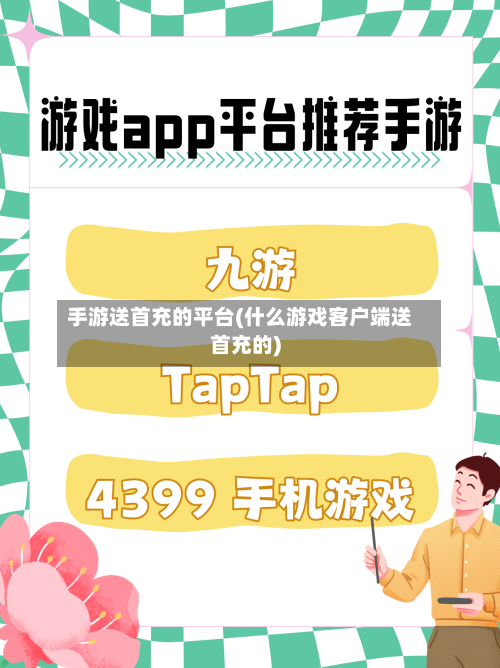 手游送首充的平台(什么游戏客户端送首充的)-第2张图片