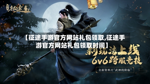 【征途手游官方网站礼包领取,征途手游官方网站礼包领取时间】-第3张图片