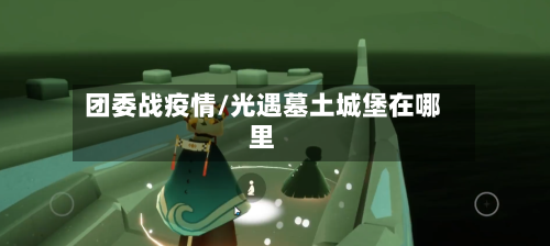 团委战疫情/光遇墓土城堡在哪里-第2张图片