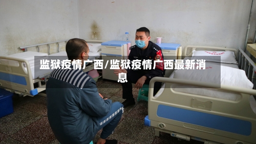 监狱疫情广西/监狱疫情广西最新消息