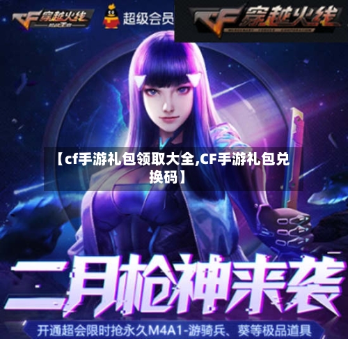 【cf手游礼包领取大全,CF手游礼包兑换码】-第3张图片