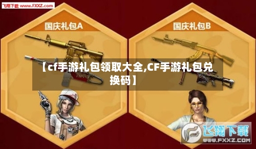 【cf手游礼包领取大全,CF手游礼包兑换码】