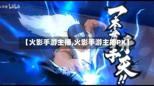 【火影手游主播,火影手游主播PK】