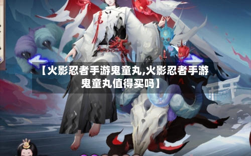 【火影忍者手游鬼童丸,火影忍者手游鬼童丸值得买吗】-第2张图片