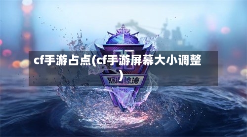 cf手游占点(cf手游屏幕大小调整)