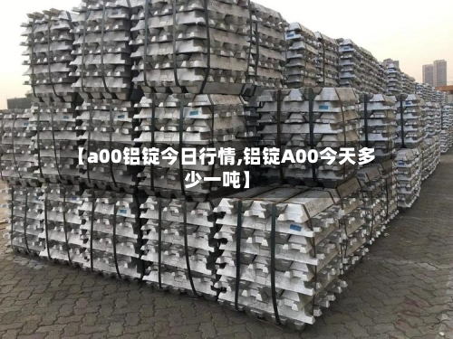 【a00铝锭今日行情,铝锭A00今天多少一吨】-第2张图片