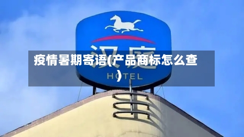 疫情暑期寄语(产品商标怎么查)