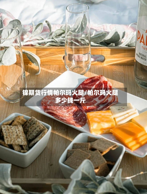 镍期货行情帕尔玛火腿/帕尔玛火腿多少钱一斤