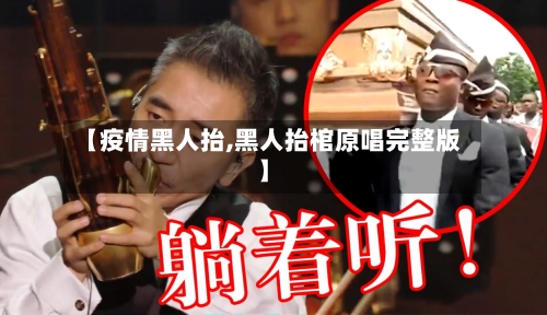 【疫情黑人抬,黑人抬棺原唱完整版】-第2张图片