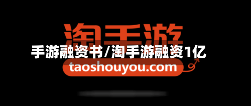 手游融资书/淘手游融资1亿