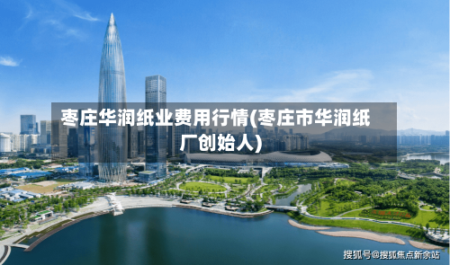 枣庄华润纸业费用行情(枣庄市华润纸厂创始人)-第2张图片