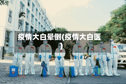 疫情大白晕倒(疫情大白医)