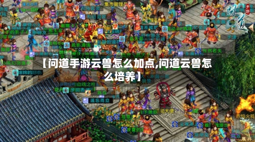 【问道手游云兽怎么加点,问道云兽怎么培养】