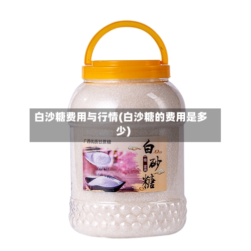 白沙糖费用与行情(白沙糖的费用是多少)-第2张图片