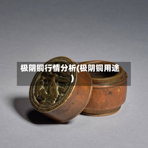 极阴铜行情分析(极阴铜用途)-第3张图片