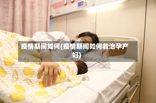 疫情期间如何(疫情期间如何救治孕产妇)