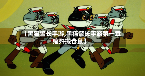 【黑猫警长手游,黑猫警长手游第一章痛歼搬仓鼠】